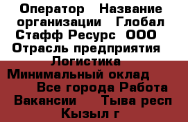 Оператор › Название организации ­ Глобал Стафф Ресурс, ООО › Отрасль предприятия ­ Логистика › Минимальный оклад ­ 51 000 - Все города Работа » Вакансии   . Тыва респ.,Кызыл г.